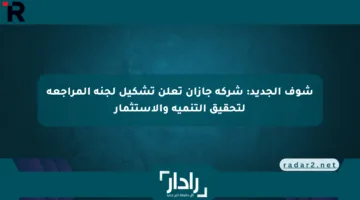شوف الجديد: شركة جازان تعلن تشكيل لجنة المراجعة لتحقيق التنمية والاستثمار